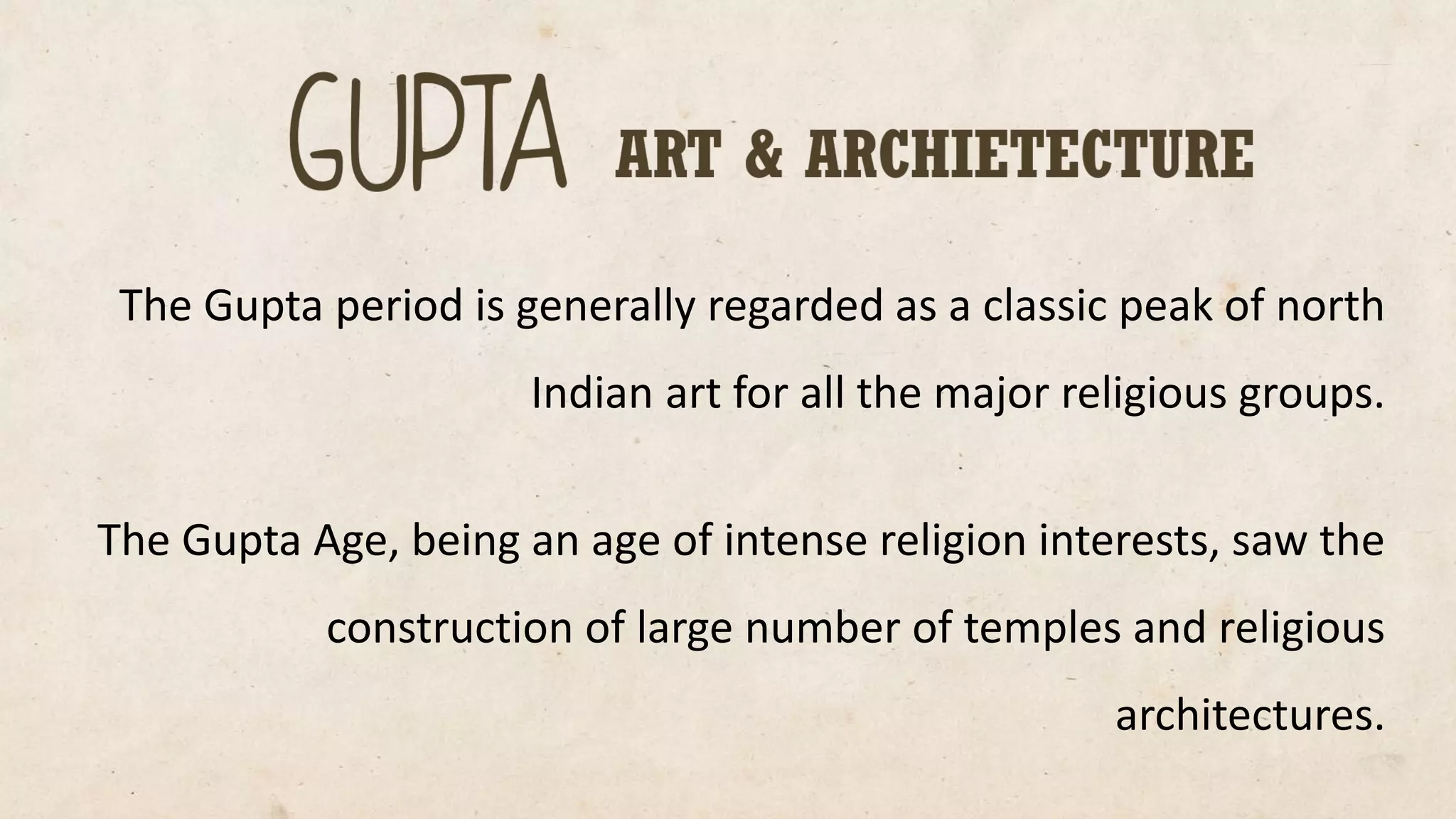 The Gupta period is generally regarded as a classic peak of north Indian art for all the major religious groups. 
The Gupta Age, being an age of intense religion interests, saw the construction of large number of temples and religious architectures.  