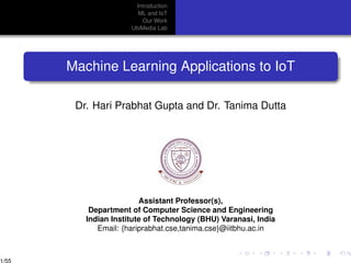Introduction
ML and IoT
Our Work
UbiMedia Lab
Machine Learning Applications to IoT
Dr. Hari Prabhat Gupta and Dr. Tanima Dutta
Assistant Professor(s),
Department of Computer Science and Engineering
Indian Institute of Technology (BHU) Varanasi, India
Email: {hariprabhat.cse,tanima.cse}@iitbhu.ac.in
1/55
 