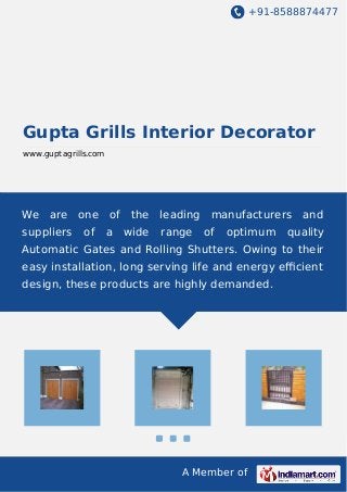 +91-8588874477
A Member of
Gupta Grills Interior Decorator
www.guptagrills.com
We are one of the leading manufacturers and
suppliers of a wide range of optimum quality
Automatic Gates and Rolling Shutters. Owing to their
easy installation, long serving life and energy eﬃcient
design, these products are highly demanded.
 