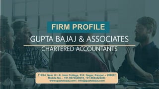 GUPTA BAJAJ & ASSOCIATES
CHARTERED ACCOUNTANTS
FIRM PROFILE
110/74, Near H.L.K. Inter College, R.K. Nagar, Kanpur – 208012
Mobile No. - +91-9670420619, +91-9044322304
www.guptabajaj.com | info@guptabajaj.com
 