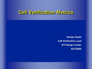 Cell Verification Metrics
Cell Verification Metrics



                         Sanjay Gupta
                 Cell Verification Lead
                    STI Design Center
                             6/27/2006
 