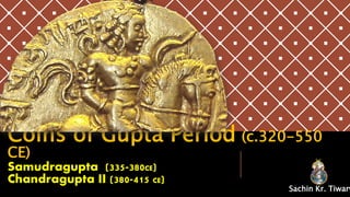 Coins of Gupta Period (c.320-550
CE)
Samudragupta (335-380CE)
Chandragupta II (380-415 CE)
Sachin Kr. Tiwary
 