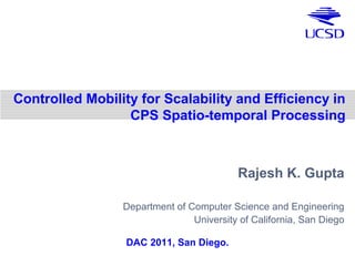 Rajesh K. Gupta
Department of Computer Science and Engineering
University of California, San Diego
DAC 2011, San Diego.
Controlled Mobility for Scalability and Efficiency in
CPS Spatio-temporal Processing
 