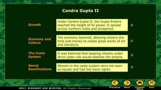 Economy and
Culture
The Caste
System
Social
Ramifications
Growth
Under Candra Gupta II, the Gupta Empire
reached the height of its power. It spread
across northern India and prospered.
The economy boomed, allowing citizens the
time and money to create great works of art
and literature.
It was believed that keeping citizens under
strict caste rule would stabilize the empire.
Women in the caste system were not seen
as equals and had few basic rights.
Candra Gupta II
 