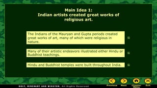 Main Idea 1:
Indian artists created great works of
religious art.
The Indians of the Mauryan and Gupta periods created
great works of art, many of which were religious in
nature.
Many of their artistic endeavors illustrated either Hindu or
Buddhist teachings.
Hindu and Buddhist temples were built throughout India.
 