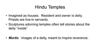 Hindu Temples
• Imagined as houses. Resident and owner is deity.
Priests are live-in servants.
• Sculptures adorning temples often tell stories about the
deity “inside”
• Murtis : images of a deity, meant to inspire reverence.
 