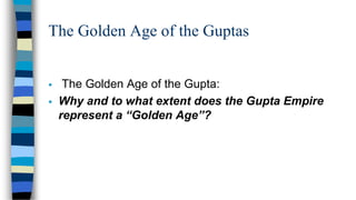 The Golden Age of the Guptas
▪ The Golden Age of the Gupta:
▪ Why and to what extent does the Gupta Empire
represent a “Golden Age”?
 
