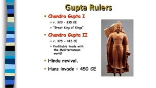 Gupta Rulers
▪ Chandra Gupta I
❖ r. 320 – 335 CE
❖ “Great King of Kings”
▪ Chandra Gupta II
❖ r. 375 - 415 CE
❖ Profitable trade with
the Mediterranean
world!
▪ Hindu revival.
▪ Huns invade – 450 CE
 