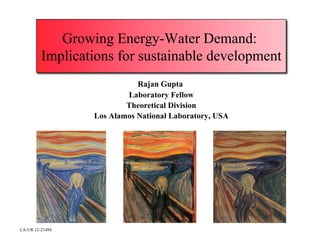 Growing Energy-Water Demand:
         Implications for sustainable development
                            Rajan Gupta
                         Laboratory Fellow
                         Theoretical Division
                 Los Alamos National Laboratory, USA




LA-UR 12-21494
 