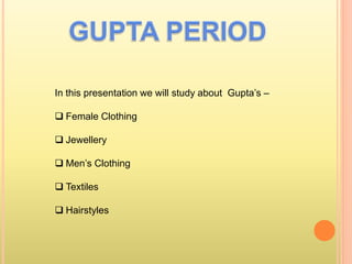 In this presentation we will study about Gupta’s –
 Female Clothing
 Jewellery
 Men’s Clothing
 Textiles
 Hairstyles
 