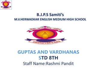 B.J.P.S Samiti’s
M.V.HERWADKAR ENGLISH MEDIUM HIGH SCHOOL
GUPTAS AND VARDHANAS
STD 8TH
Staff Name:Rashmi Pandit
 