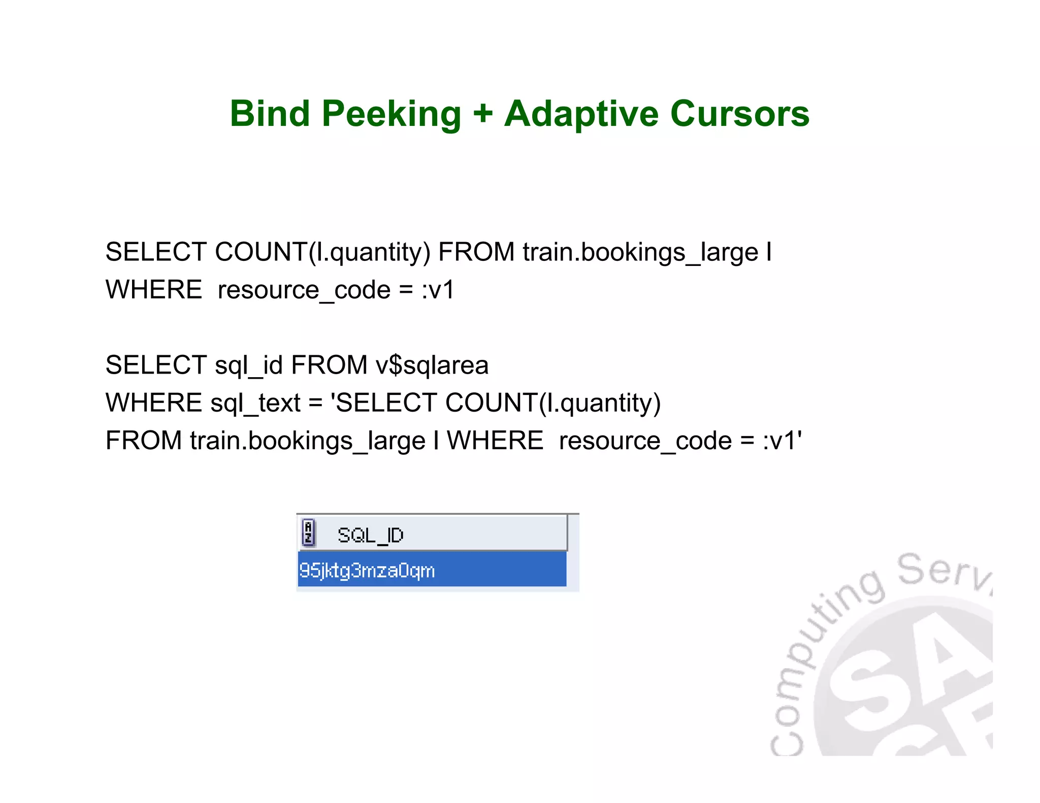 Bind Peeking + Adaptive Cursors SELECT COUNT(l.quantity) FROM train.bookings_large l WHERE resource_code = :v1 SELECT sql_id FROM v$sqlarea WHERE sql_text = 'SELECT COUNT(l.quantity) FROM train.bookings_large l WHERE resource_code = :v1' 