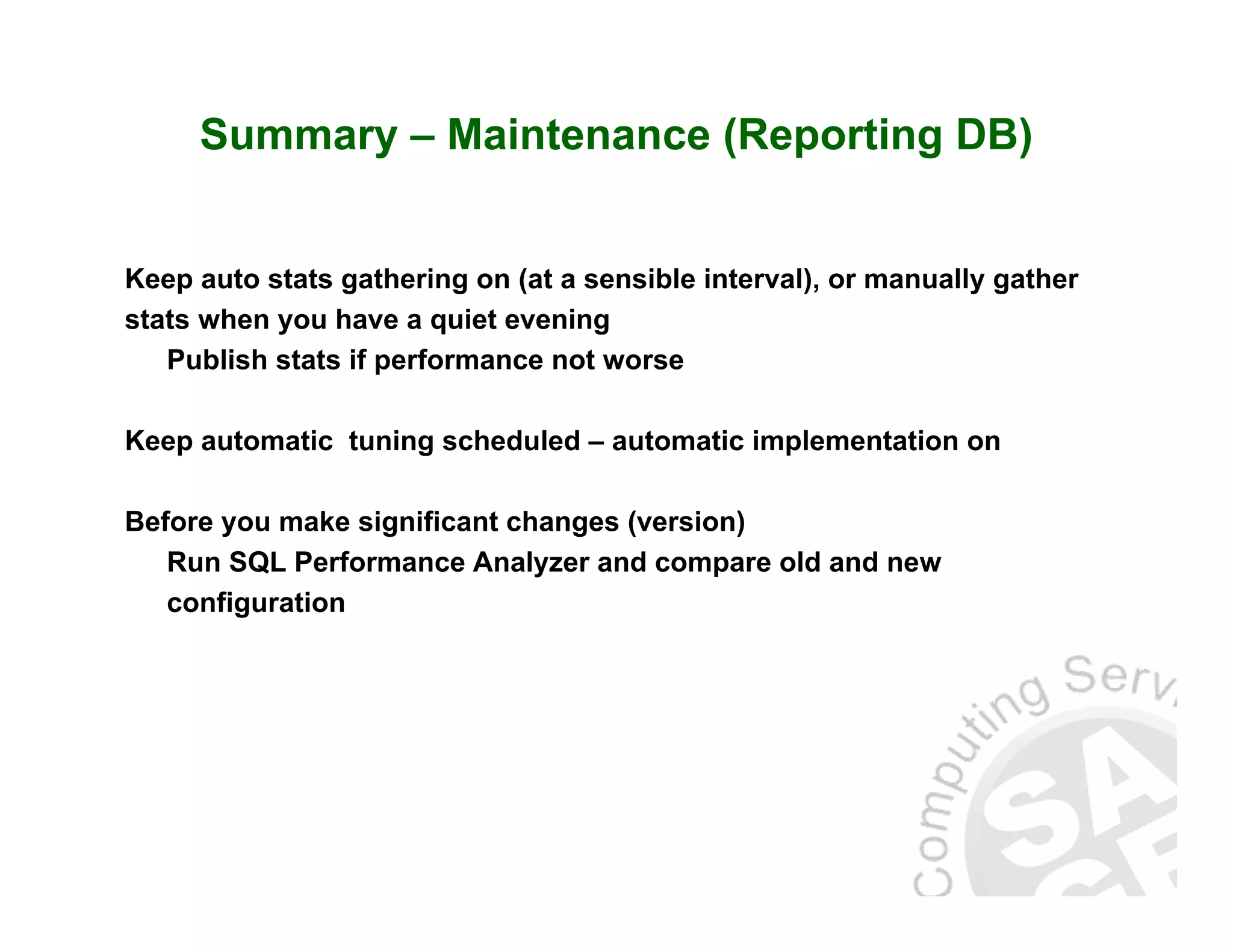 Summary – Maintenance (Reporting DB) Keep auto stats gathering on (at a sensible interval), or manually gather stats when you have a quiet evening Publish stats if performance not worse Keep automatic tuning scheduled – automatic implementation on Before you make significant changes (version) Run SQL Performance Analyzer and compare old and new configuration 
