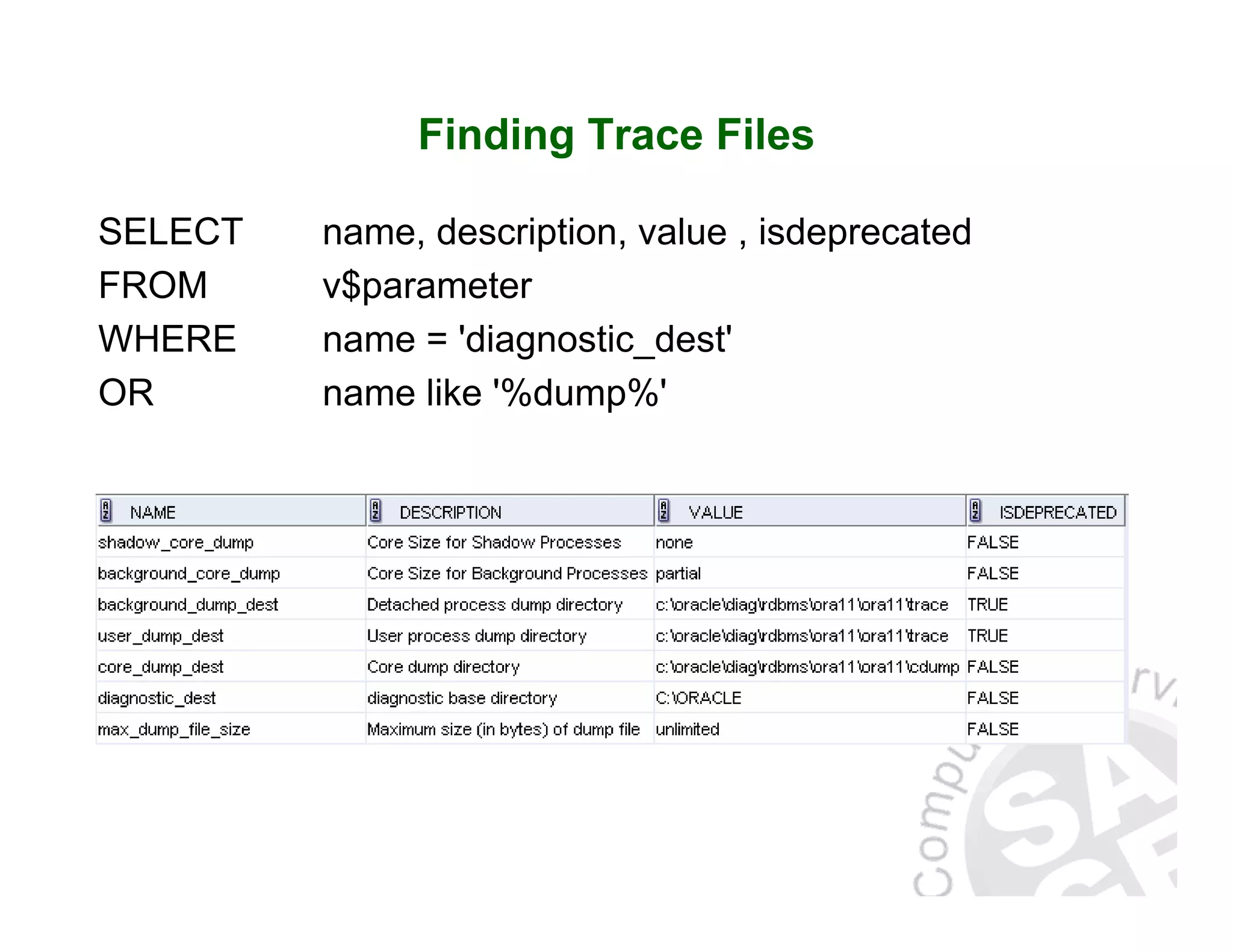 Finding Trace Files SELECT name, description, value , isdeprecated FROM v$parameter WHERE name = 'diagnostic_dest' OR name like '%dump%' 