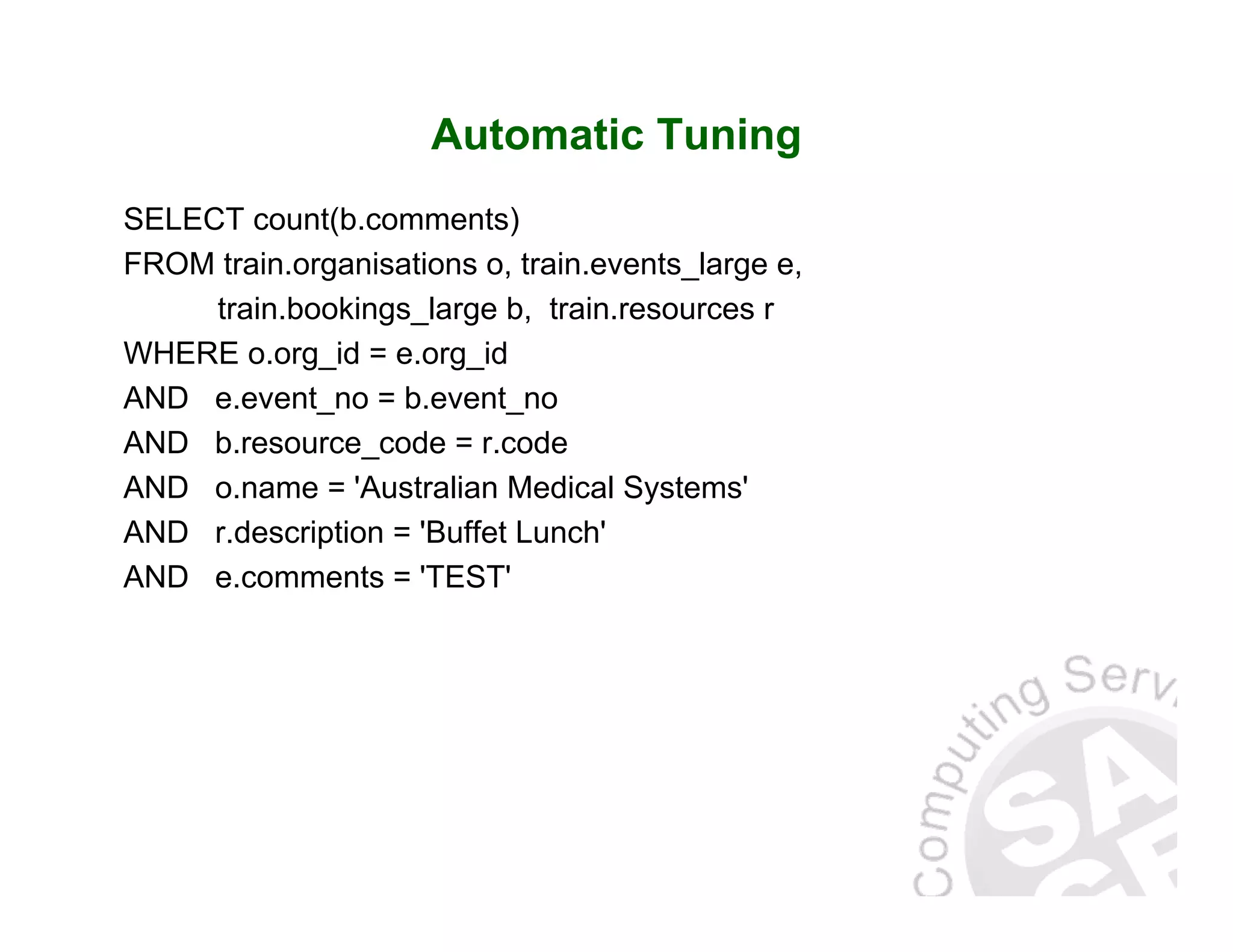 Automatic Tuning SELECT count(b.comments) FROM train.organisations o, train.events_large e, train.bookings_large b, train.resources r WHERE o.org_id = e.org_id AND e.event_no = b.event_no AND b.resource_code = r.code AND o.name = 'Australian Medical Systems' AND r.description = 'Buffet Lunch' AND e.comments = 'TEST' 