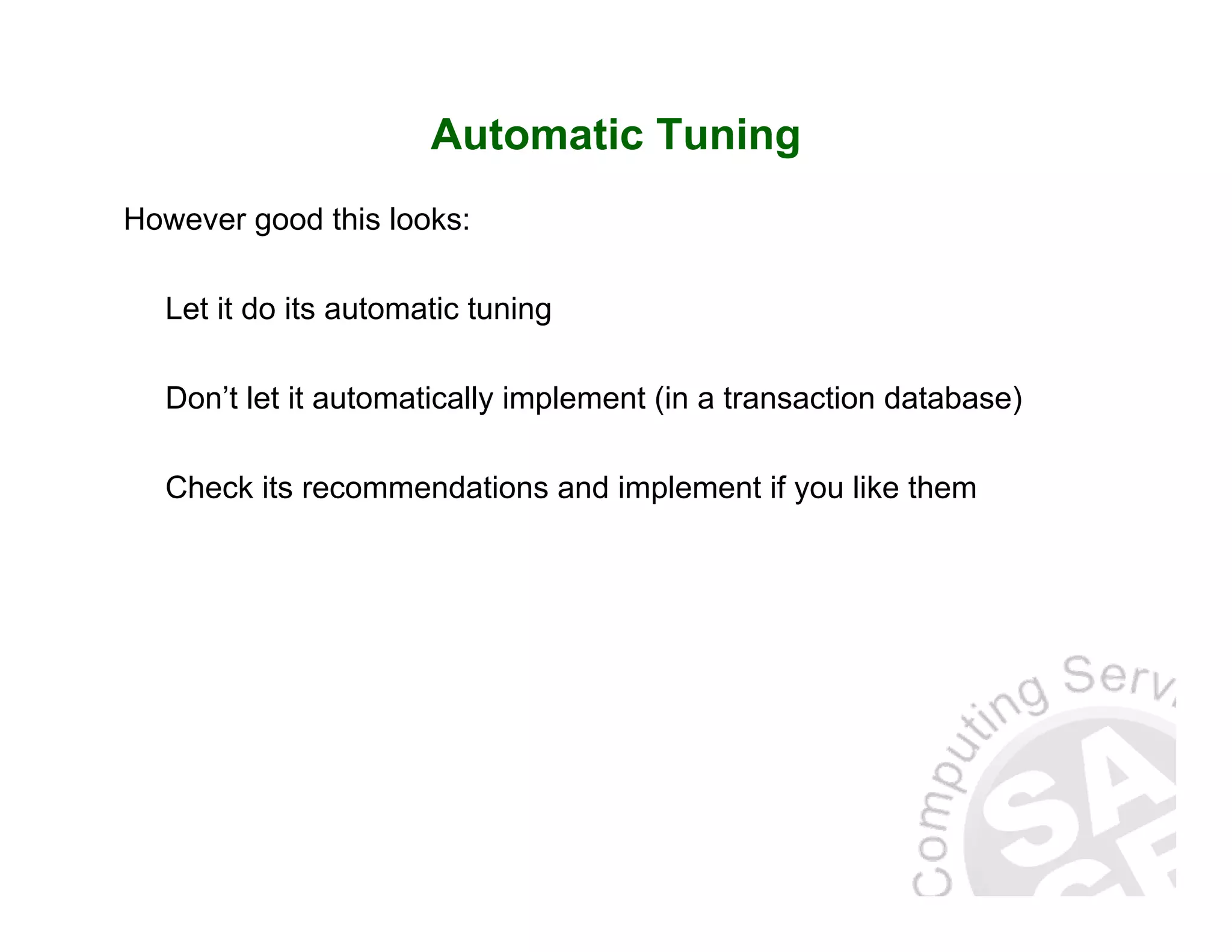 Automatic Tuning However good this looks: Let it do its automatic tuning Don’t let it automatically implement (in a transaction database) Check its recommendations and implement if you like them 