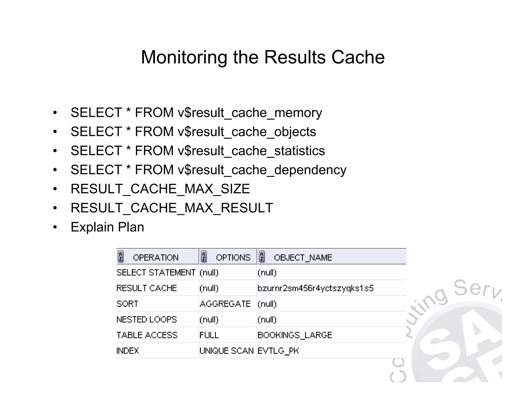 Monitoring the Results Cache • SELECT * FROM v$result_cache_memory • SELECT * FROM v$result_cache_objects • SELECT * FROM v$result_cache_statistics • SELECT * FROM v$result_cache_dependency • RESULT_CACHE_MAX_SIZE • RESULT_CACHE_MAX_RESULT • Explain Plan 