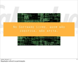 No Software Livre, quem não
codifica, não apita.
10Tuesday, February 21, 12
Regulação cultural na participação.
 