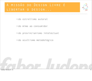 A missão do Design Livre é
libertar o design...
• do estrelismo autoral
• do mimo ao consumidor
• do provincianismo intelectual
• do ocultismo metodológico
15Tuesday, February 21, 12
 