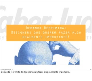 Demanda Reprimida:
Designers que querem fazer algo
realmente importante!
17Tuesday, February 21, 12
Demanda reprimida de designers para fazer algo realmente importante.
 