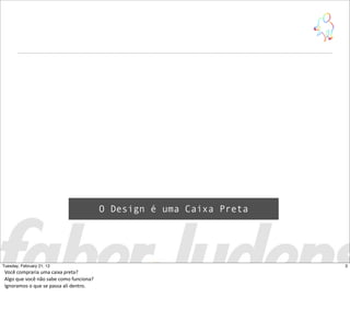 O Design é uma Caixa Preta
3Tuesday, February 21, 12
Você  compraria  uma  caixa  preta?
Algo  que  você  não  sabe  como  funciona?
Ignoramos  o  que  se  passa  ali  dentro.
 