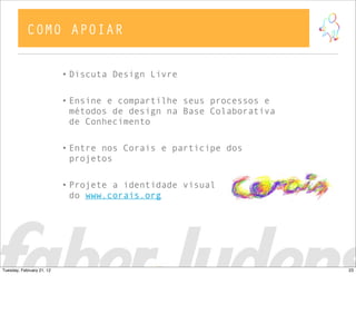 • Discuta Design Livre
• Ensine e compartilhe seus processos e
métodos de design na Base Colaborativa
de Conhecimento
• Entre nos Corais e participe dos
projetos
• Projete a identidade visual
do www.corais.org
COMO APOIAR
23Tuesday, February 21, 12
 