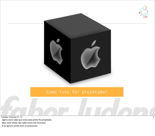 Como isto foi projetado?
4Tuesday, February 21, 12
Agora  você  sabe  que  esta  caixa  preta  foi  projetada.
Mas  você  ainda  não  sabe  como  ela  funciona.
E  eu  ignoro  ainda  mais  os  processos.
 