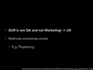 • GUR is not QA and not Marketing! -> UX
• Methods sometimes similar
• E.g. Playtesting
http://www.gamasutra.com/view/feature/168114/understanding_user_research_its_.php
 