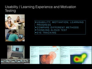 Usability / Learning Experience and Motivation
Testing
• U S A B I L I T Y, M O T I VAT I O N , L E A R N I N G
P R O G R E S S
• C O M PA R E D I F F E R E N T M E T H O D S
• T H I N K I N G A L O U D T E S T
• E Y E T R A C K I N G
 