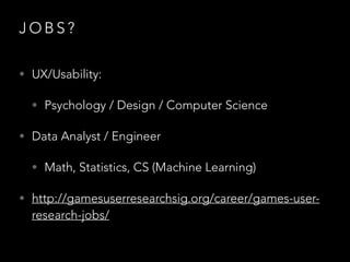 J O B S ?
• UX/Usability:
• Psychology / Design / Computer Science
• Data Analyst / Engineer
• Math, Statistics, CS (Machine Learning)
• http://gamesuserresearchsig.org/career/games-user-
research-jobs/
 