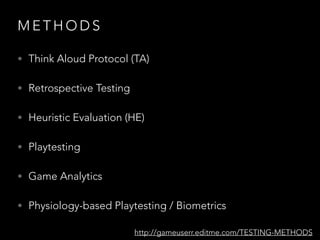 M E T H O D S
• Think Aloud Protocol (TA)
• Retrospective Testing
• Heuristic Evaluation (HE)
• Playtesting
• Game Analytics
• Physiology-based Playtesting / Biometrics
http://gameuserr.editme.com/TESTING-METHODS
 