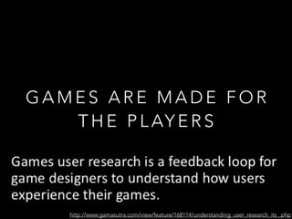 G A M E S A R E M A D E F O R
T H E P L AY E R S
http://www.gamasutra.com/view/feature/168114/understanding_user_research_its_.php
 