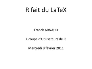 R fait du LaTeX

     Franck ARNAUD

Groupe d'Utilisateurs de R

 Mercredi 8 février 2011
 