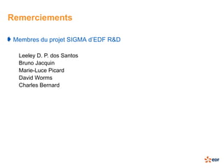 Remerciements

 Membres du projet SIGMA d’EDF R&D

  Leeley D. P. dos Santos
  Bruno Jacquin
  Marie-Luce Picard
  David Worms
  Charles Bernard
 