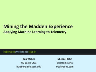 expressiveintelligencestudio
Mining the Madden Experience
Applying Machine Learning to Telemetry
Ben Weber
UC Santa Cruz
bweber@soe.ucsc.edu
Michael John
Electronic Arts
mjohn@ea.com
 