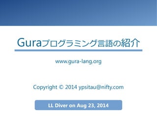 Guraプログラミング言語の紹介 
www.gura-lang.org 
Copyright © 2014 ypsitau@nifty.com 
LL Diver on Aug 23, 2014 
 