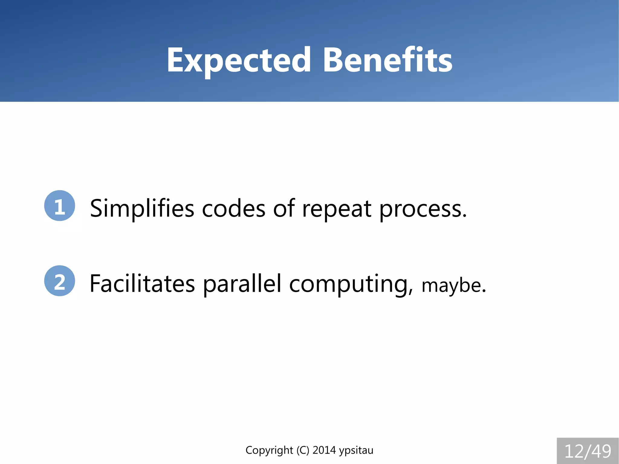 Copyright (C) 2014 ypsitau 12/49
Expected Benefits
Simplifies codes of repeat process.
Facilitates parallel computing, maybe.
1
2
 