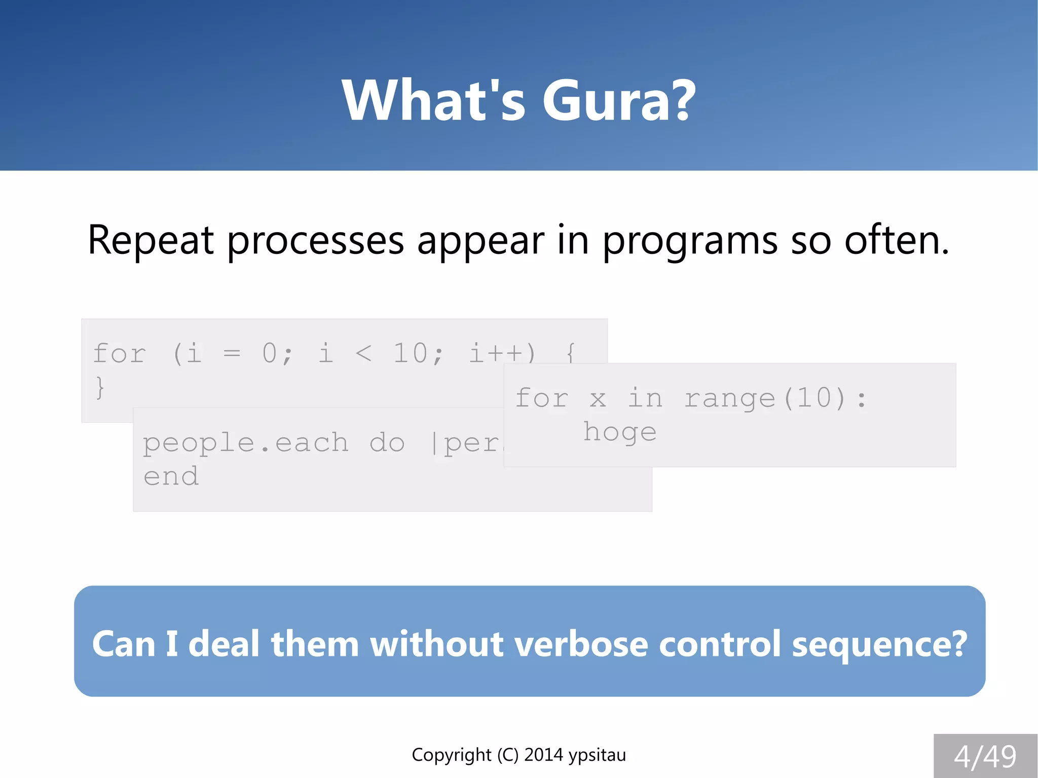 Copyright (C) 2014 ypsitau 4/49
What's Gura?
Repeat processes appear in programs so often.
for (i = 0; i < 10; i++) {
}
people.each do |person|
end
for x in range(10):
hoge
Can I deal them without verbose control sequence?
 