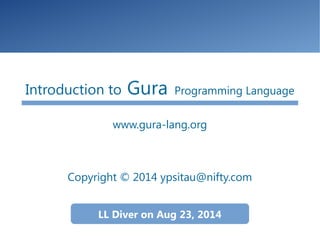Introduction to Gura Programming Language
www.gura-lang.org
Copyright © 2014 ypsitau@nifty.com
LL Diver on Aug 23, 2014
 
