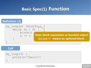 Copyright (C) 2014 ypsitau 18/49
Basic Spec(1) Function
my_loop(n) {block} = {
while (n > 0) {
block()
n -= 1
}
}
my_loop(...