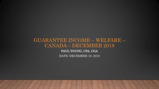 GUARANTEE INCOME – WELFARE –
CANADA – DECEMBER 2018
PAUL YOUNG, CPA, CGA
DATE: DECEMBER 19, 2018
 