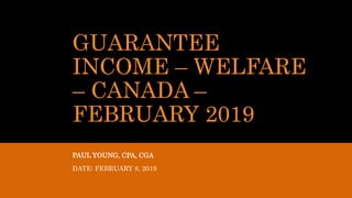 GUARANTEE
INCOME – WELFARE
– CANADA –
FEBRUARY 2019
PAUL YOUNG, CPA, CGA
DATE: FEBRUARY 8, 2019
 