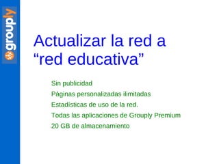 Actualizar la red a  “ red educativa” Sin publicidad Páginas personalizadas ilimitadas Estadísticas de uso de la red. Todas las aplicaciones de Grouply Premium 20 GB de almacenamiento 