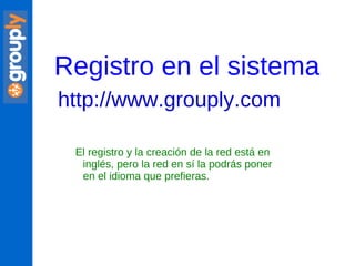 Registro en el sistema http://www.grouply.com   El registro y la creación de la red está en inglés, pero la red en sí la podrás poner en el idioma que prefieras. 