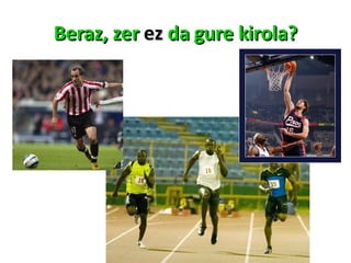 Beraz, zer  ez  da gure kirola? 