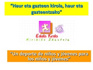 “ Haur eta gazteen kirola, haur eta gazteentzako” “ Un deporte de niños y jóvenes para los niños y jóvenes” 