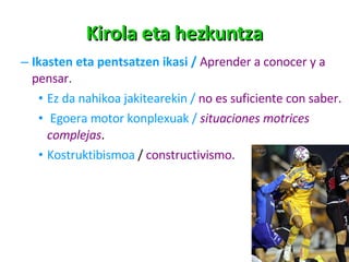 Kirola eta hezkuntza Ikasten eta pentsatzen ikasi  /  Aprender a conocer y a pensar.  Ez da nahikoa jakitearekin  /  no es suficiente con saber. Egoera motor konplexuak  /   situaciones motrices   complejas . Kostruktibismoa  /  constructivismo. 