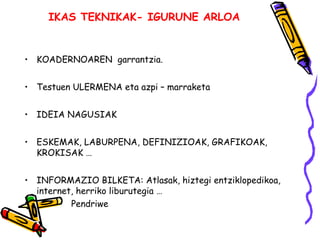 IKAS TEKNIKAK- IGURUNE ARLOA 
• KOADERNOAREN garrantzia. 
• Testuen ULERMENA eta azpi – marraketa 
• IDEIA NAGUSIAK 
• ESK...
