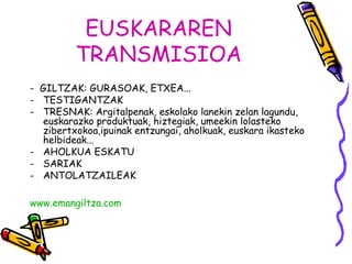 EUSKARAREN 
TRANSMISIOA 
- GILTZAK: GURASOAK, ETXEA... 
- TESTIGANTZAK 
- TRESNAK: Argitalpenak, eskolako lanekin zelan la...