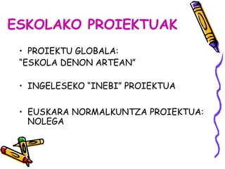 ESKOLAKO PROIEKTUAK 
• PROIEKTU GLOBALA: 
“ESKOLA DENON ARTEAN” 
• INGELESEKO “INEBI” PROIEKTUA 
• EUSKARA NORMALKUNTZA PR...